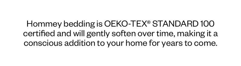 Hommey bedding is OEKO-TEX Standard 100 certified and will gently soften over time, making it a conscious addition to your home for years to come.