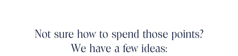 Not sure how to spend those points? We have a few ideas: