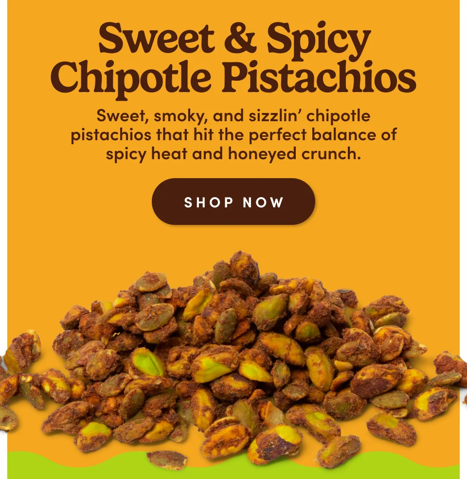 Sweet & Spicy Chipotle Pistachios: Sweet, smokey, and sizzlin chipotle pistachios that hit the perfect balance of spicy heat and honeyed crunch; shop now Sweet & Spicy Chipotle Pistachios: Sweet, smokey, and sizzlin chipotle pistachios that hit the perfect balance of spicy heat and honeyed crunch; shop now