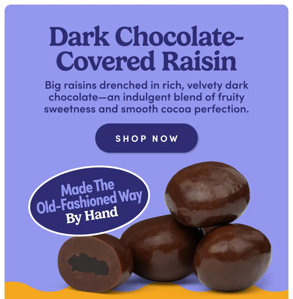 Dark Chocolate-Covered Raisin: Big raisins drenched in rich, velvety dark chocolate-an indulgent blend of fruity sweetness and smooth cocoa perfection; Shop now Dark Chocolate-Covered Raisin: Big raisins drenched in rich, velvety dark chocolate-an indulgent blend of fruity sweetness and smooth cocoa perfection; Shop now