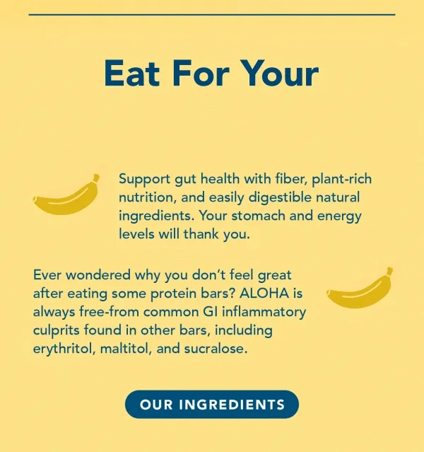 Support gut health with fiber, plant-rich nutrition, and easily digestible natural ingredients. Your stomach and energy levels will thank you. Ever wondered why you don't feel great after eating some protein bars? ALOHA is always free from common GI inflammatory culprits found in other bars, including erythritol, maltitol, and sucralose.