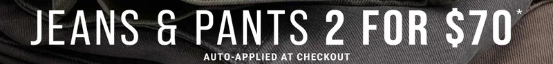Jeans & Pants 2 For $70* Auto-Applied At Checkout
