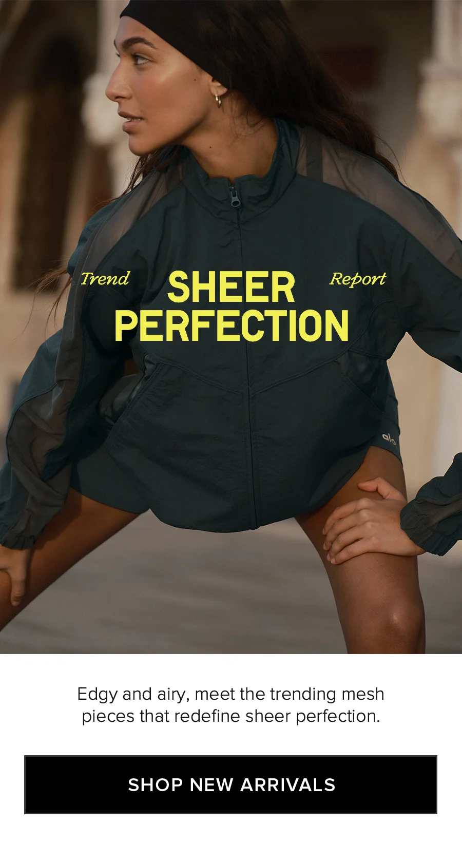 Trend Report SHEER PERFECTION Edgy and airy, meet the trending mesh pieces that redefine sheer perfection. SHOP NEW ARRIVALS