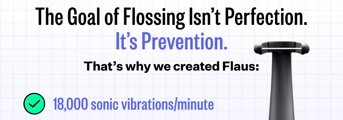 The Goal of Flossing Isn't Perfection. It's Prevention. That's why we created Flaus: 18,000 sonic vibrations/minute