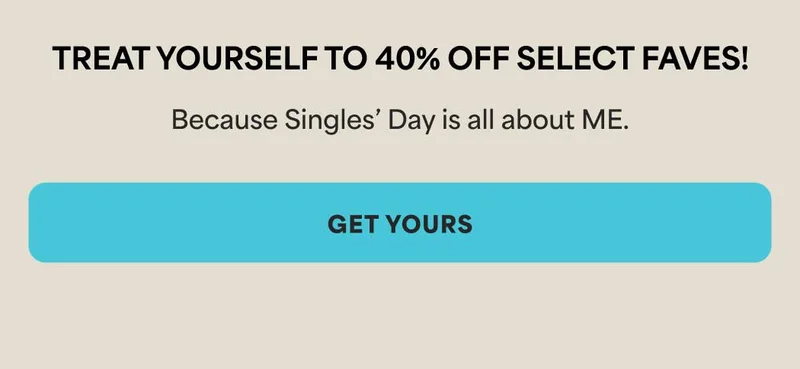 Treat yourself to 40% off select faves! Because Singles Day is all about ME. -- GET YOURS