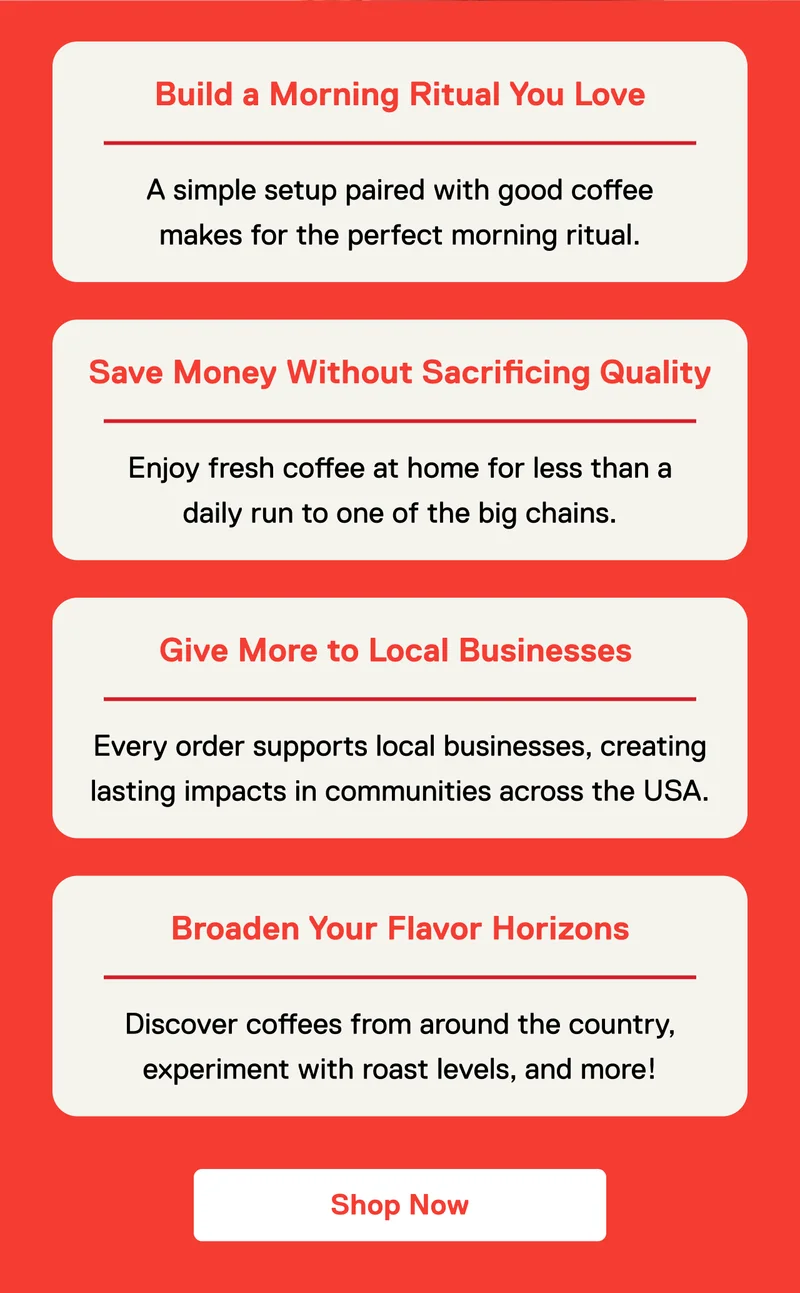 Build a Morning Ritual You Love. Save Money Without Sacrificing Quality. Give More to Local Businesses. Broadens Your Flavor Horizons. Shop Now.