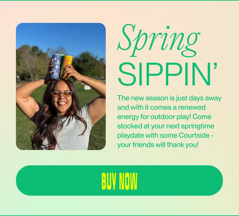 Spring Sippin’ The new season is just days away and with it comes a renewed energy for outdoor play! Come stocked at your next springtime playdate with some Courtside - your friends will thank you!