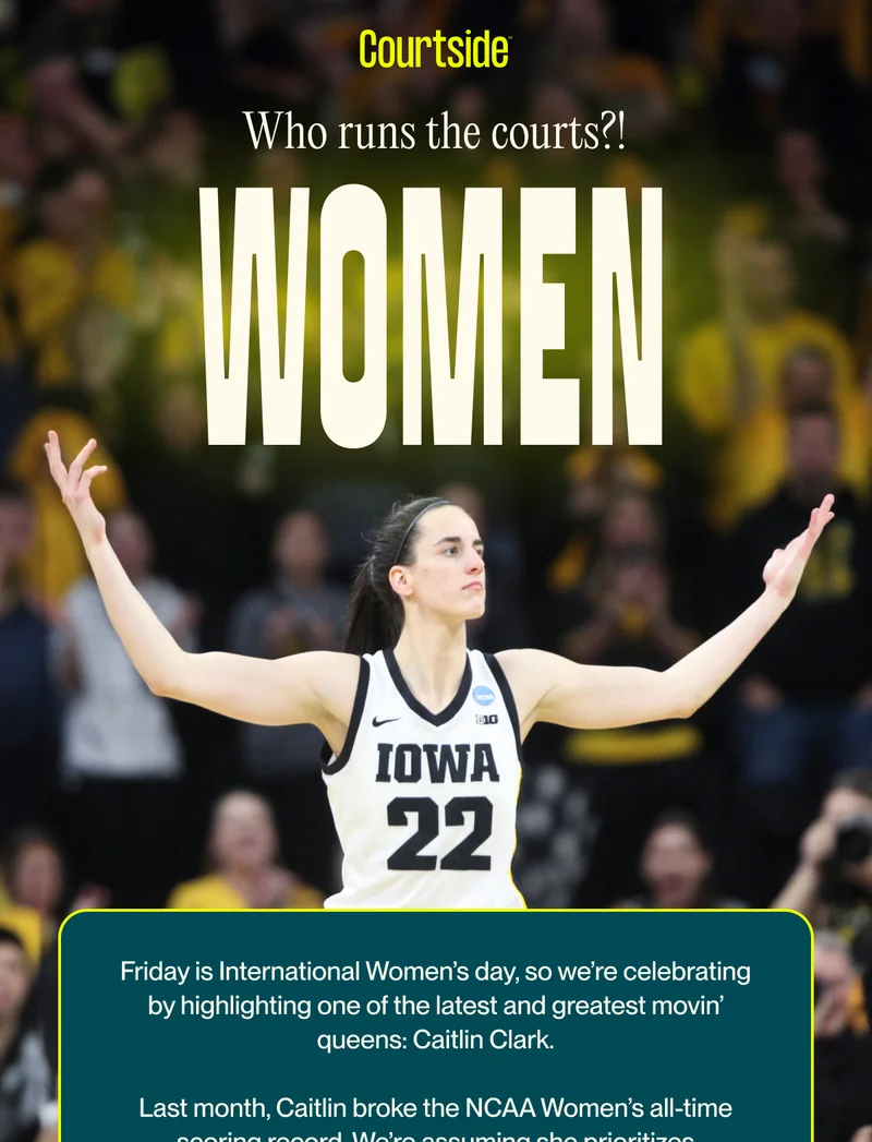 Women Who runs the courts?! Friday is International Women’s day, so we’re celebrating by highlighting one of the latest and greatest movin’ queens: Caitlin Clark.  Last month, Caitlin broke the NCAA Women’s all-time scoring record. We’re assuming she prioritizes electrolytes (waiting for confirmation from her publicist). Follow Along