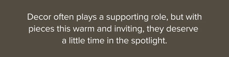 Decor often plays a supporting role but these pieces deserve a little time in the spotlight.