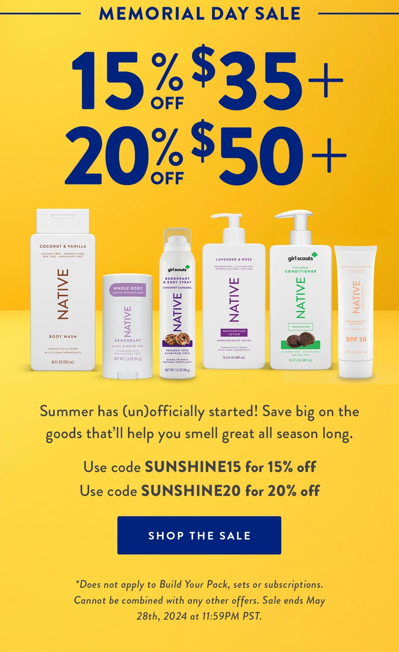 MEMORIAL DAY SALE | 15% off $35+ | 20% off $50+ | Summer has (un)officially started! Save big on the goods that’ll help you smell great all season long. | Use code SUNSHINE15 for 15% off | Use code SUNSHINE20 for 20% off | SHOP THE SALE | *Does not apply to Build Your Pack, sets or subscriptions. Cannot be combined with any other offers. Sale ends May 28th, 2024 at 11:59PM PST.