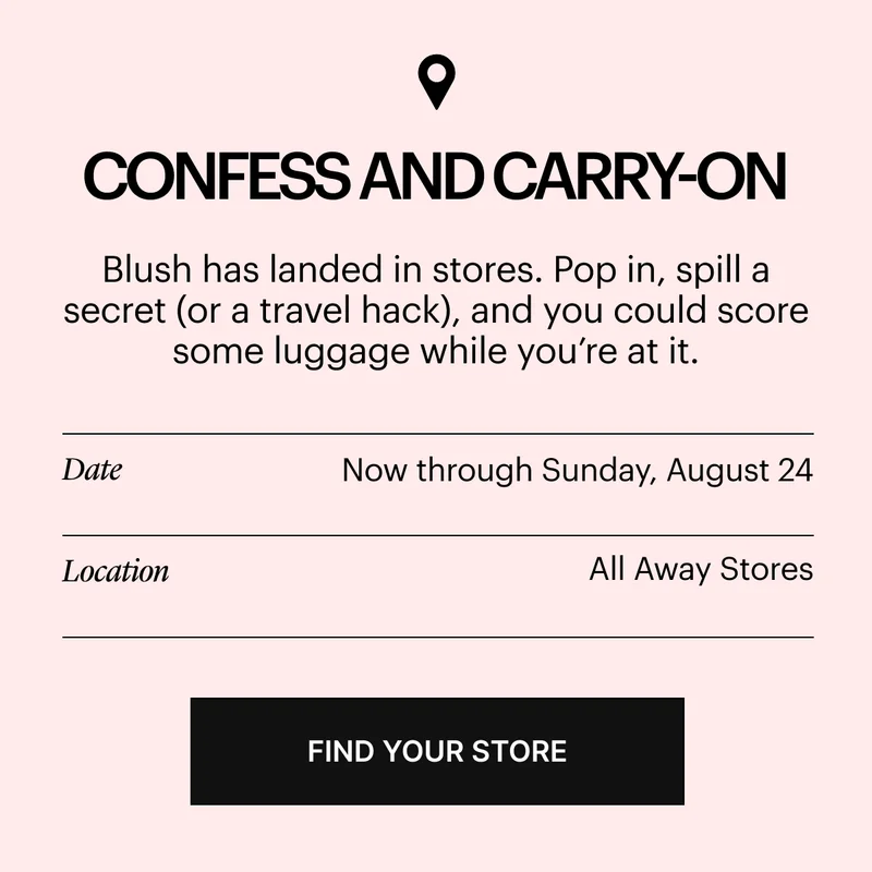 Confess and Carry-On: Blush has landed in store. Pop in, spill a secret (or a travel hack), and you could score some luggage while you’re at it.