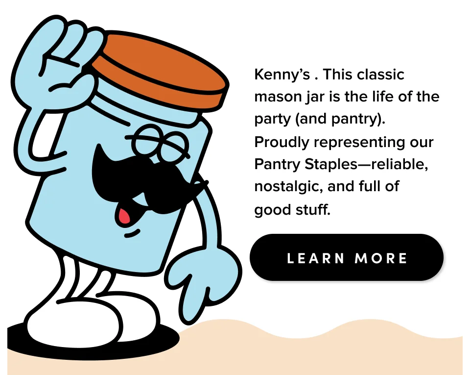 Kenny's. This classic mason jar is the life of the party (and pantry). Proudly representing our pantry staples–reliable, nostalgic, and full of good stuff; Learn more