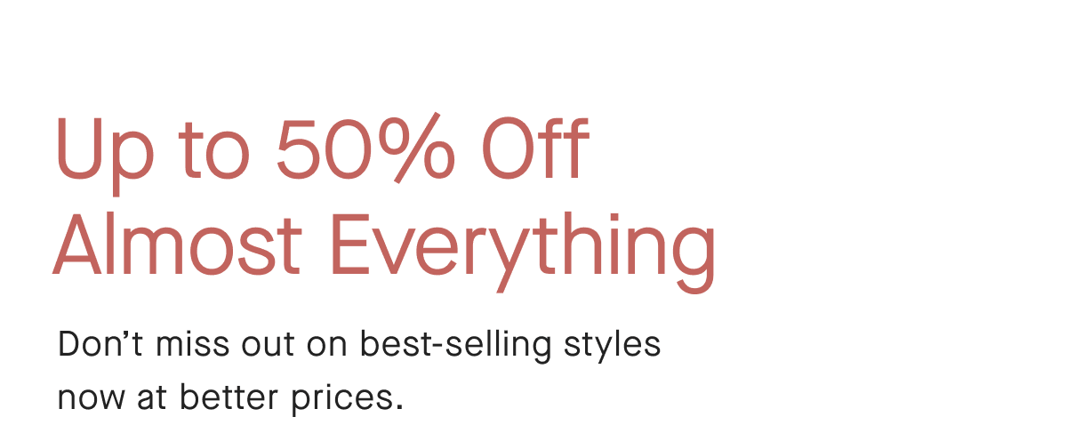 Up to 50% Off Almost Everything Don't miss out on best-selling styles now at better prices.