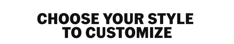 CHOOSE YOUR STYLE TO CUSTOMIZE