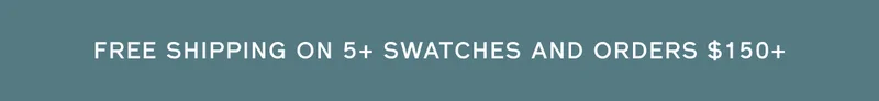FREE SHIPPING ON 5+ SWATCHES AND ORDERS $150+