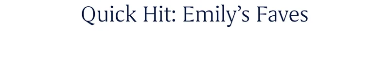 Quick Hit: Emily's Faves