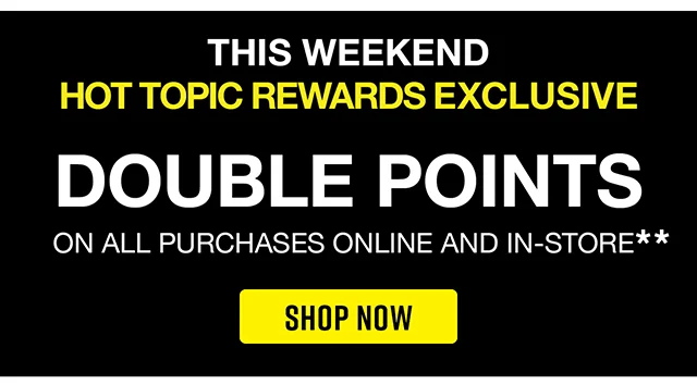 This Weekend. Hot Topic Rewards Exclusive. Double Points On All Purchases Online and In-Store. Shop Now