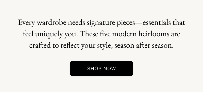 These five modern heirlooms are crafted to reflect your style, season after season.