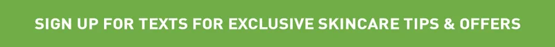 SIGN UP FOR TEXTS FOR EXCLUSIVE SKINCARE TIPS & OFFERS