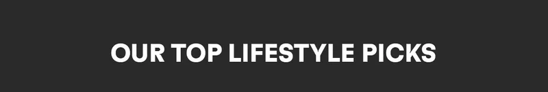 OUR TOP LIFESTYLE PICKS