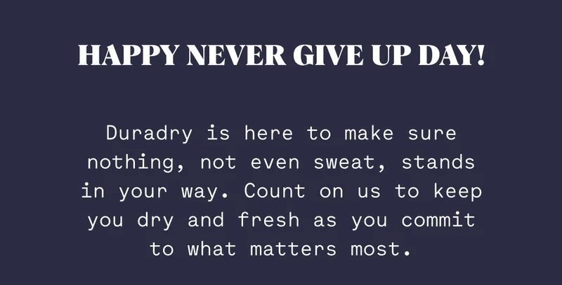 Happy Never Give Up Day! Duradry is here to make sure nothing, not even sweat, stands in your way. Count on us to keep you dry and fresh as you commit to what matters most.