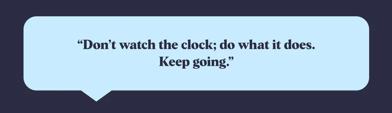 “Don’t watch the clock; do what it does. Keep going.”