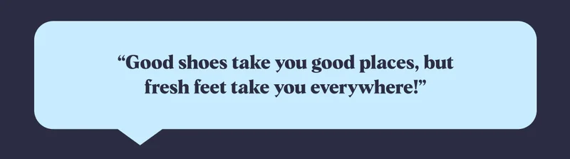 “Good shoes take you good places, but fresh feet take you everywhere!”
