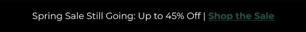 SPRING SALE STILL GOING: UP TO 45% OFF |  SHOP THE SALE