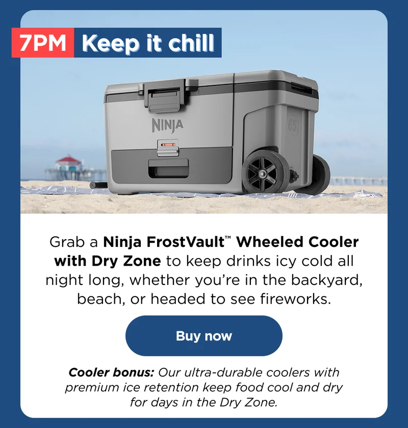 7pm Keep it chill--Grab a Ninja FrostVault™ Wheeled Cooler with Dry Zone to keep drinks icy cold all night long, weather you're in the backyard, beach, or headed to see the fireworks.