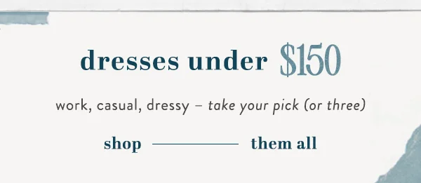 dresses under $150, work, casual, dressy, take your pick or three, shop them all