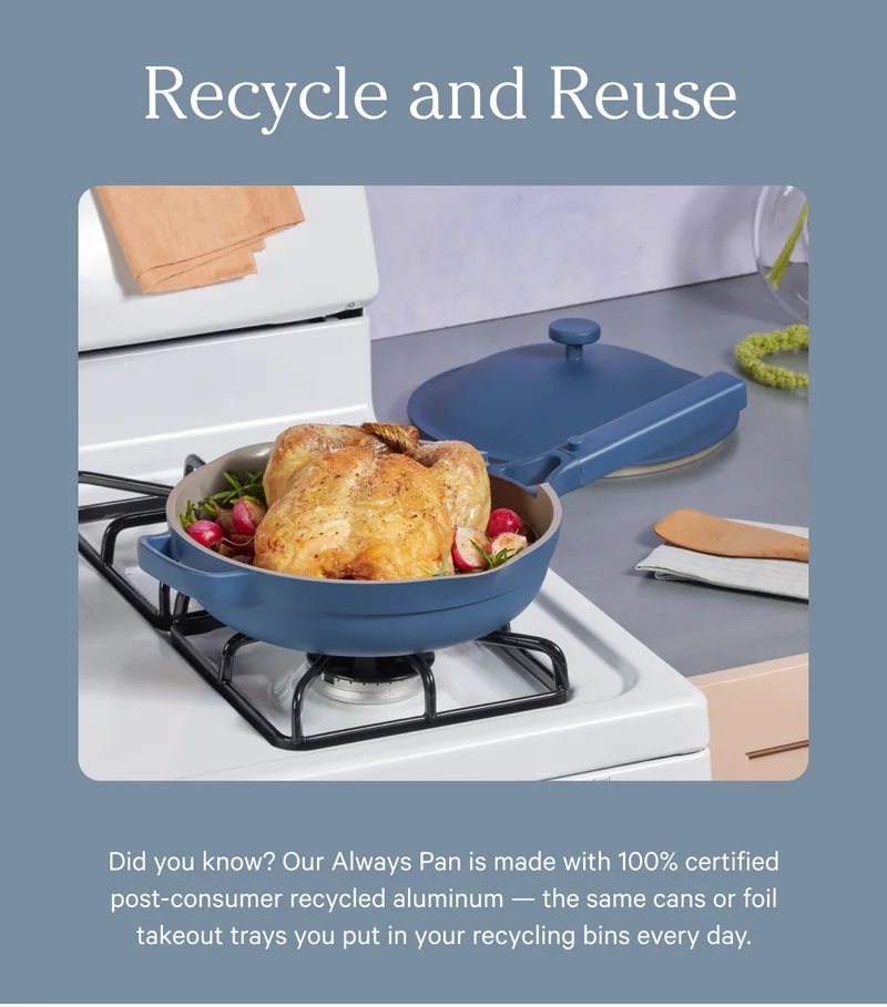 Recycle and Reuse - Did you know? Our Always Pan is made with 100% certified post-consumer recycled aluminum the same cans or foil takeout trays you put in your recycling bins every day.