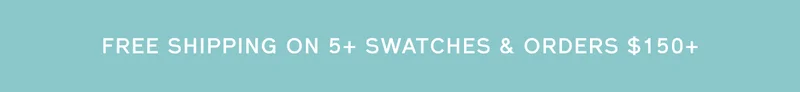 FREE SHIPPING ON 5+ SWATCHES & ORDERS $150+