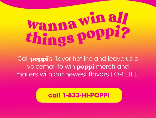 wanna win all things poppi? Call poppi's flavor hotline leave us a voicemail to win poppi merch and mailers with our newest flavors FOR LIFE! | call 1-833-HI-POPPI