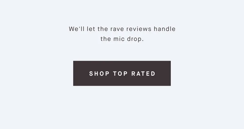 We'll let the rave reviews handle the mic drop. SHOP TOP RATED