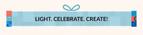 LIGHT. CELEBRATE. CREATE!