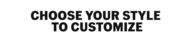 CHOOSE YOUR STYLE TO CUSTOMIZE