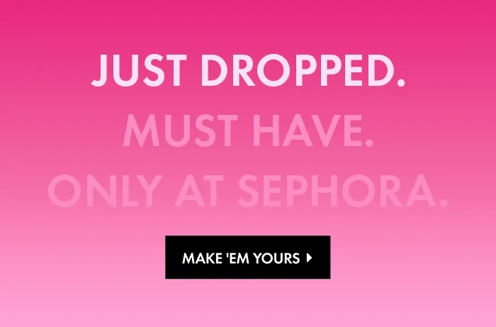 Just Dropped. Must Have. Only at Sephora