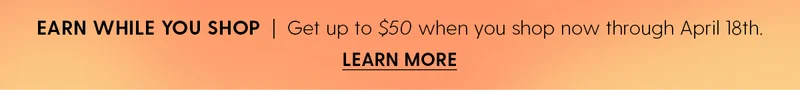 Earn While You Shop | Get up to $50 when you shop now through April 18th. | Learn More