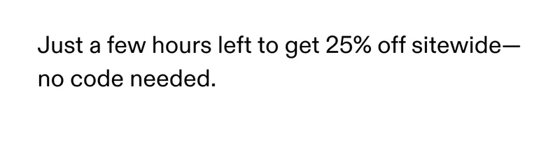Just a few hours left to get 25% off sitewide--no code needed