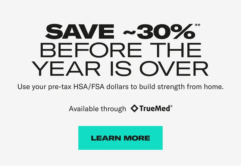Save ~30%** before the year is over. Use your pre-tax HSA/FSA dollars to build strength from home. Learn More