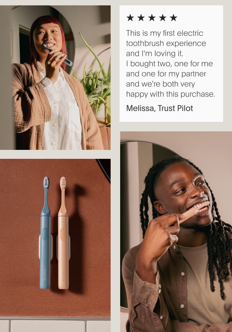 This is my first electric toothbrush experience and I'm loving it. I bought two, one for me and one for my partner and we're both very happy with this purchase. | Melissa, Trustpilot