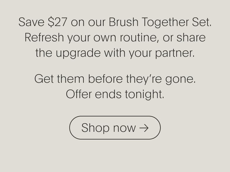 Save $27 on our Brush Together Set. Get them before they're gone. Offer ends tonight | SHOP NOW
