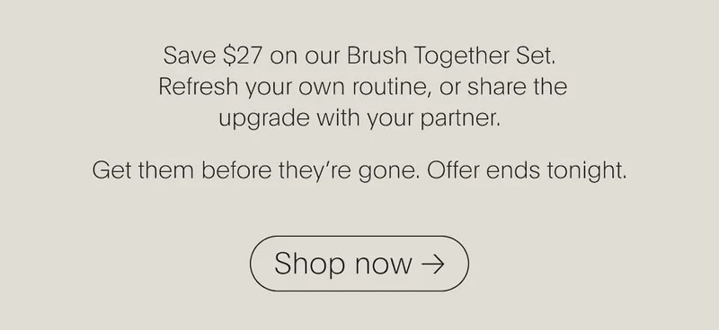 Save $27 on our Brush Together Set. Get them before they're gone. Offer ends tonight | SHOP NOW