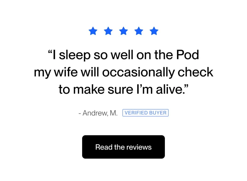 “I sleep so well on the Pod my wife will occasionally check to make sure I’m alive.”