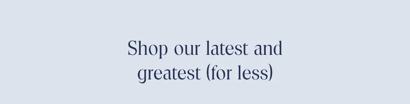 Shop our latest and greatest for less