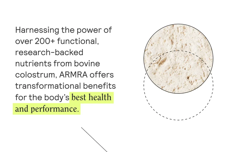 Harnessing the power of over 200+ functional, research-backed nutrients from bovine colostrum, ARMRA offers transformational benefits for the body’s best health and performance.