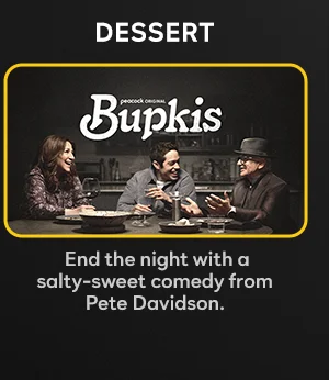 Dessert: Bupkis — End the night with a salty-sweet comedy from Pete Davidson.