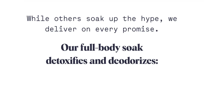 While others soak up the hype, we deliver on every promise. Our full-body soak detoxifies and deodorizes: