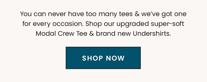 You can never have too many tees & we’ve got one for every occasion. Shop our upgraded super-soft Modal Crew Tee & brand new Undershirts. | Shop Now