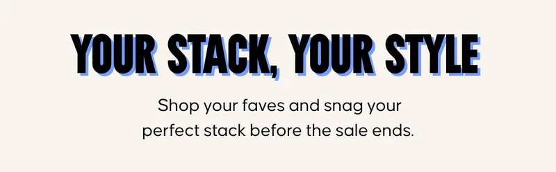 Your stack, Your style. Shop your faves and snag your perfect stack before the sale ends.